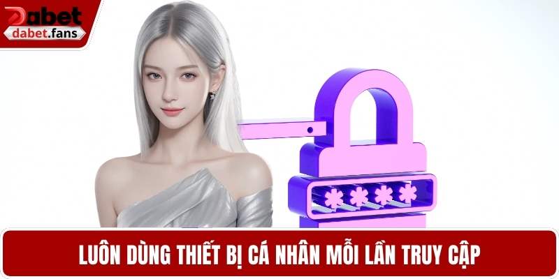 Luôn dùng thiết bị cá nhân mỗi lần truy cập